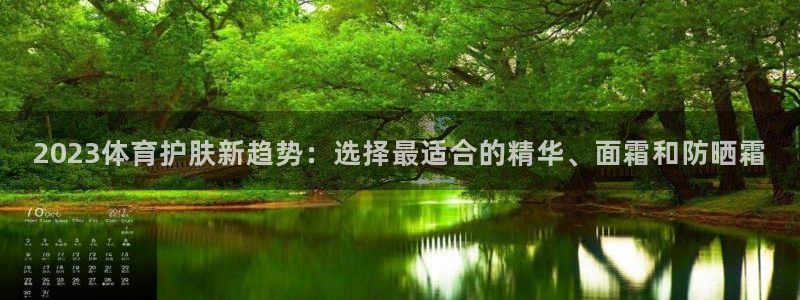 双赢平台2平台登录：2023体育护肤新趋势：选择最适合的精华、面霜和防晒霜
