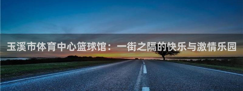 双赢平台平台登录：玉溪市体育中心篮球馆：一街之隔的快乐与激情乐园