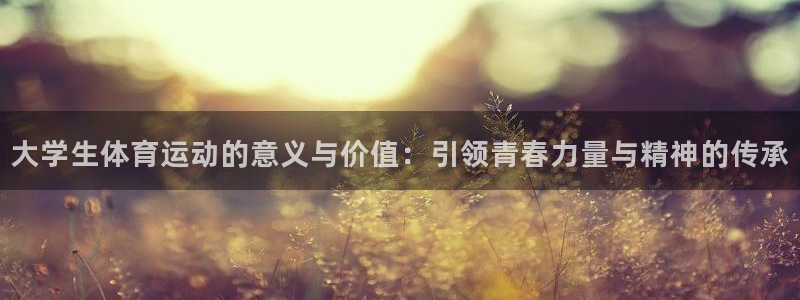 意昂平台注册入口：大学生体育运动的意义与价值：引领青春力量与精神的传承