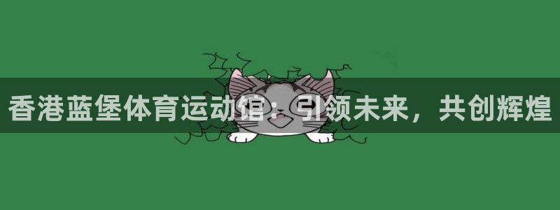 意昂体育3：香港蓝堡体育运动馆：引领未来，共创辉煌